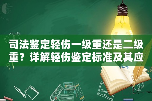 司法鑒定輕傷一級重還是二級重？詳解輕傷鑒定標(biāo)準(zhǔn)及其應(yīng)用