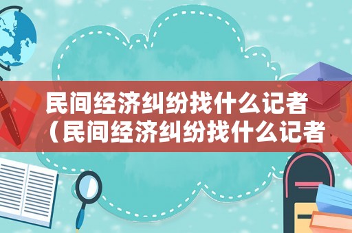 民間經(jīng)濟糾紛找什么記者（民間經(jīng)濟糾紛找什么記者解決）