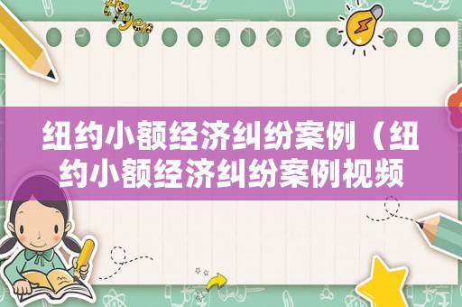 紐約小額經(jīng)濟(jì)糾紛案例（紐約小額經(jīng)濟(jì)糾紛案例視頻）