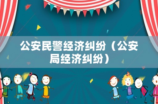 公安民警經(jīng)濟(jì)糾紛（公安局經(jīng)濟(jì)糾紛）