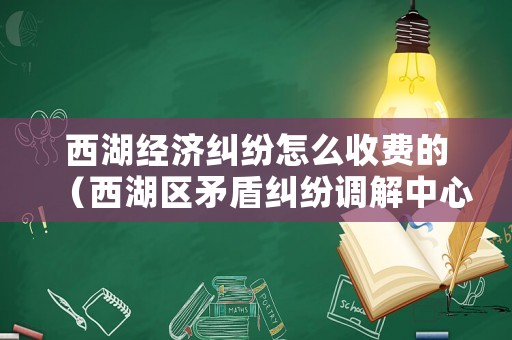 西湖經(jīng)濟糾紛怎么收費的（西湖區(qū)矛盾糾紛調(diào)解中心電話）