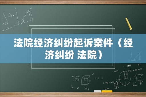 法院經(jīng)濟糾紛起訴案件（經(jīng)濟糾紛 法院）