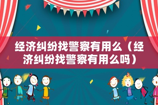 經(jīng)濟(jì)糾紛找警察有用么（經(jīng)濟(jì)糾紛找警察有用么嗎）