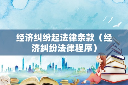 經(jīng)濟糾紛起法律條款（經(jīng)濟糾紛法律程序）
