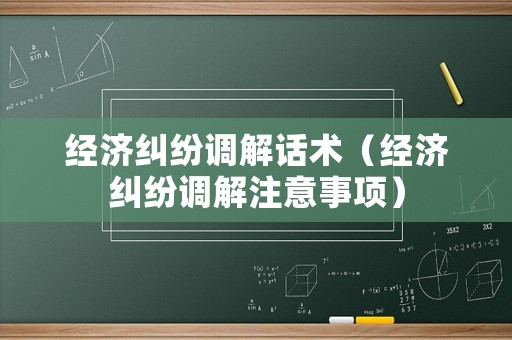 經(jīng)濟(jì)糾紛調(diào)解話(huà)術(shù)（經(jīng)濟(jì)糾紛調(diào)解注意事項(xiàng)）