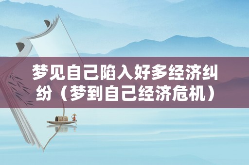 夢(mèng)見自己陷入好多經(jīng)濟(jì)糾紛（夢(mèng)到自己經(jīng)濟(jì)危機(jī)）