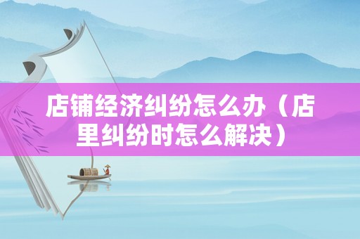 店鋪經濟糾紛怎么辦（店里糾紛時怎么解決）