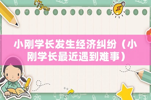 小剛學(xué)長發(fā)生經(jīng)濟糾紛（小剛學(xué)長最近遇到難事）