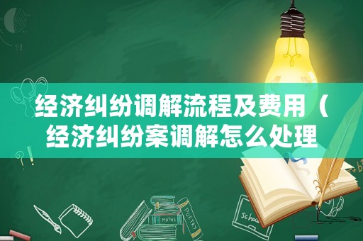 經(jīng)濟(jì)糾紛調(diào)解流程及費(fèi)用（經(jīng)濟(jì)糾紛案調(diào)解怎么處理）