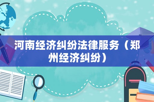 河南經(jīng)濟(jì)糾紛法律服務(wù)（鄭州經(jīng)濟(jì)糾紛）