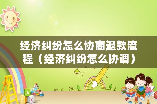 經(jīng)濟(jì)糾紛怎么協(xié)商退款流程（經(jīng)濟(jì)糾紛怎么協(xié)調(diào)）