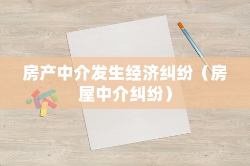 房產(chǎn)中介發(fā)生經(jīng)濟(jì)糾紛（房屋中介糾紛）