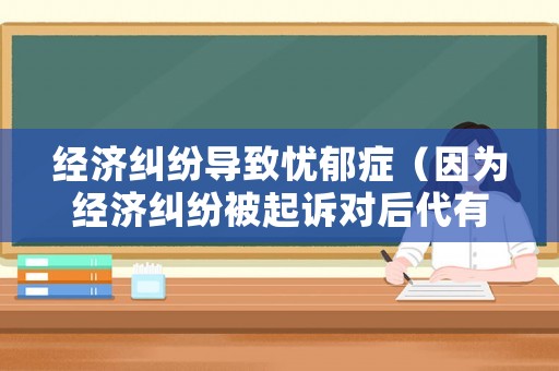 經(jīng)濟糾紛導致憂郁癥（因為經(jīng)濟糾紛被起訴對后代有影響嗎）