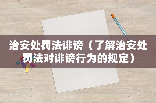 治安處罰法誹謗（了解治安處罰法對誹謗行為的規(guī)定）