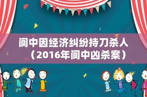 閬中因經(jīng)濟糾紛持刀殺人（2016年閬中兇殺案）