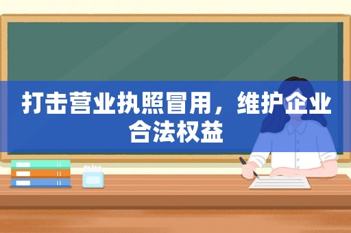 打擊營業(yè)執(zhí)照冒用，維護企業(yè)合法權益