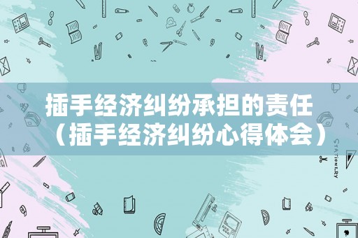 插手經(jīng)濟糾紛承擔的責任（插手經(jīng)濟糾紛心得體會）