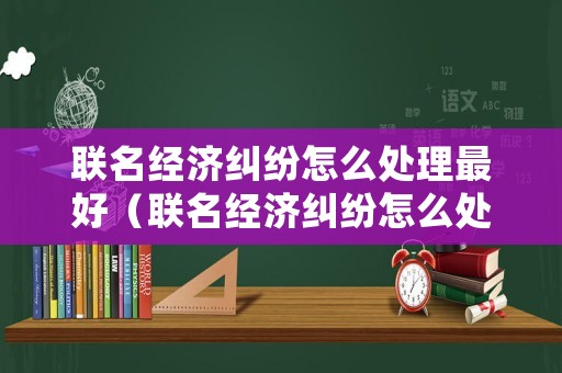 聯(lián)名經(jīng)濟(jì)糾紛怎么處理最好（聯(lián)名經(jīng)濟(jì)糾紛怎么處理最好的方法）