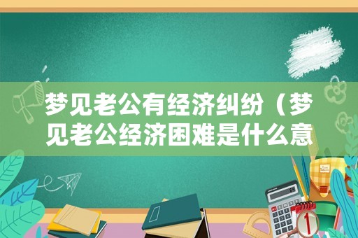 夢見老公有經(jīng)濟糾紛（夢見老公經(jīng)濟困難是什么意思）
