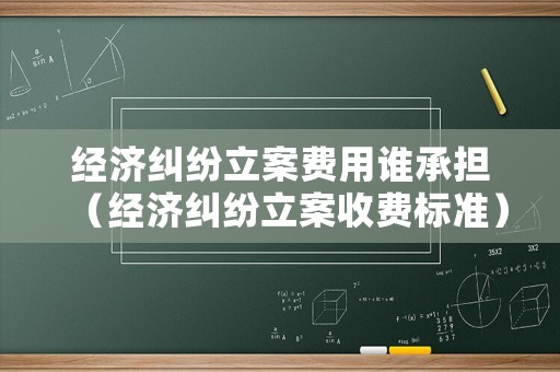 經(jīng)濟(jì)糾紛立案費(fèi)用誰承擔(dān)（經(jīng)濟(jì)糾紛立案收費(fèi)標(biāo)準(zhǔn)）