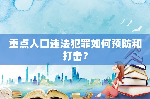 重點(diǎn)人口違法犯罪如何預(yù)防和打擊？
