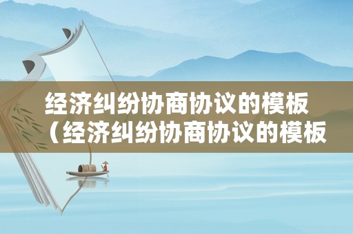 經(jīng)濟(jì)糾紛協(xié)商協(xié)議的模板（經(jīng)濟(jì)糾紛協(xié)商協(xié)議的模板范本）