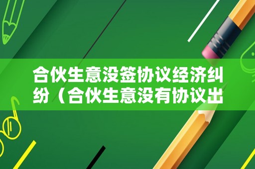 合伙生意沒簽協(xié)議經(jīng)濟糾紛（合伙生意沒有協(xié)議出現(xiàn)糾紛）