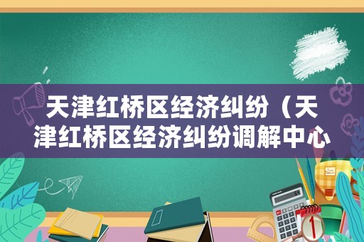 天津紅橋區(qū)經(jīng)濟糾紛（天津紅橋區(qū)經(jīng)濟糾紛調(diào)解中心）