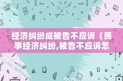 經濟糾紛成被告不應訴（民事經濟糾紛,被告不應訴怎么辦）