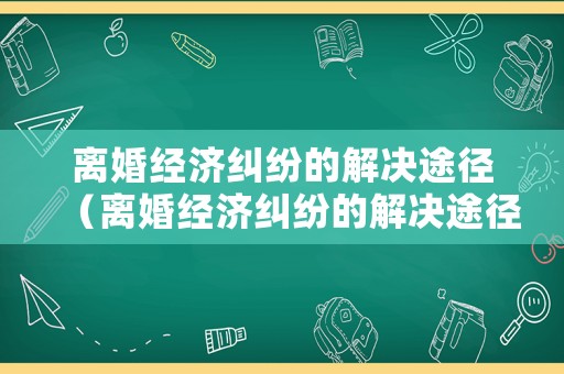 離婚經(jīng)濟(jì)糾紛的解決途徑（離婚經(jīng)濟(jì)糾紛的解決途徑有哪些）