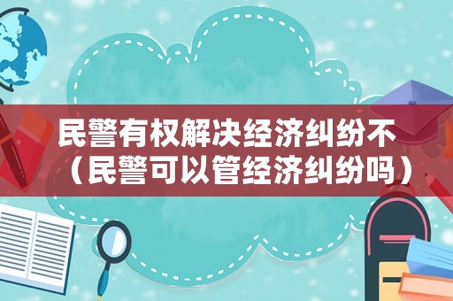 民警有權(quán)解決經(jīng)濟(jì)糾紛不（民警可以管經(jīng)濟(jì)糾紛嗎）