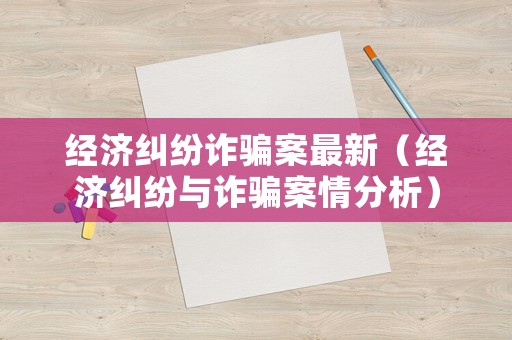 經濟糾紛詐騙案最新（經濟糾紛與詐騙案情分析）