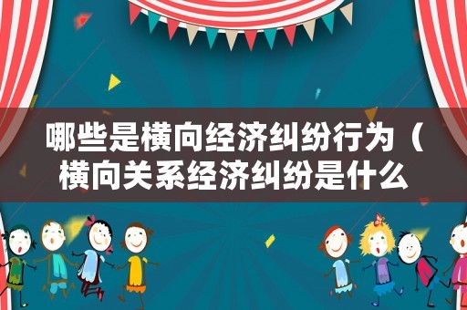 哪些是橫向經(jīng)濟(jì)糾紛行為（橫向關(guān)系經(jīng)濟(jì)糾紛是什么意思）