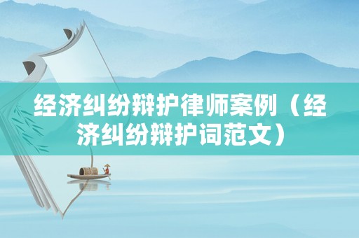 經(jīng)濟(jì)糾紛辯護(hù)律師案例（經(jīng)濟(jì)糾紛辯護(hù)詞范文）
