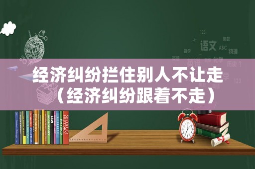 經(jīng)濟(jì)糾紛攔住別人不讓走（經(jīng)濟(jì)糾紛跟著不走）
