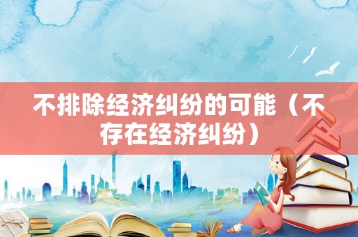 不排除經(jīng)濟(jì)糾紛的可能（不存在經(jīng)濟(jì)糾紛）