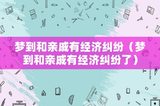 夢到和親戚有經(jīng)濟糾紛（夢到和親戚有經(jīng)濟糾紛了）