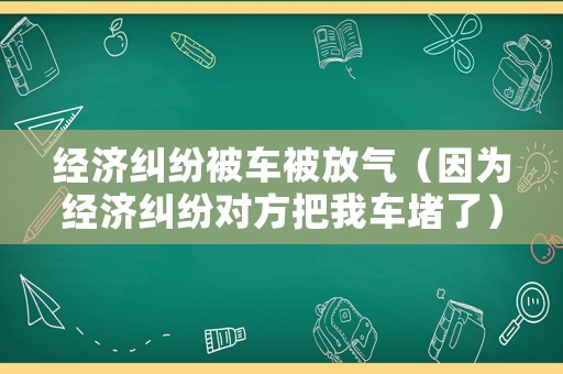 經(jīng)濟糾紛被車被放氣（因為經(jīng)濟糾紛對方把我車堵了）