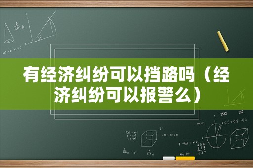 有經(jīng)濟(jì)糾紛可以擋路嗎（經(jīng)濟(jì)糾紛可以報(bào)警么）