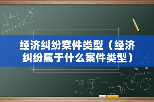 經濟糾紛案件類型（經濟糾紛屬于什么案件類型）
