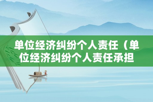 單位經(jīng)濟糾紛個人責(zé)任（單位經(jīng)濟糾紛個人責(zé)任承擔(dān)）