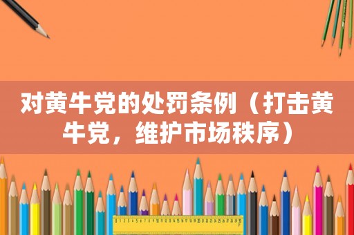 對黃牛黨的處罰條例（打擊黃牛黨，維護(hù)市場秩序）