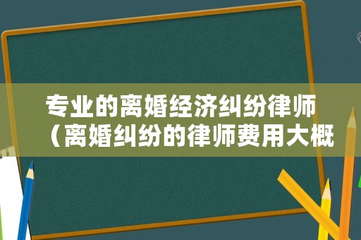 專業(yè)的離婚經(jīng)濟(jì)糾紛律師（離婚糾紛的律師費(fèi)用大概多少）
