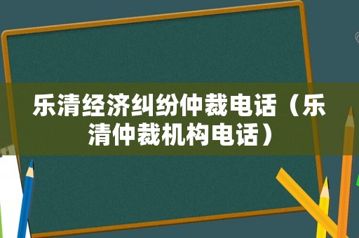 樂清經(jīng)濟糾紛仲裁電話（樂清仲裁機構(gòu)電話）