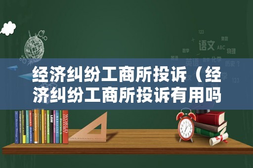 經(jīng)濟(jì)糾紛工商所投訴（經(jīng)濟(jì)糾紛工商所投訴有用嗎）