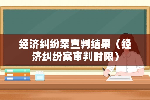 經(jīng)濟(jì)糾紛案宣判結(jié)果（經(jīng)濟(jì)糾紛案審判時(shí)限）