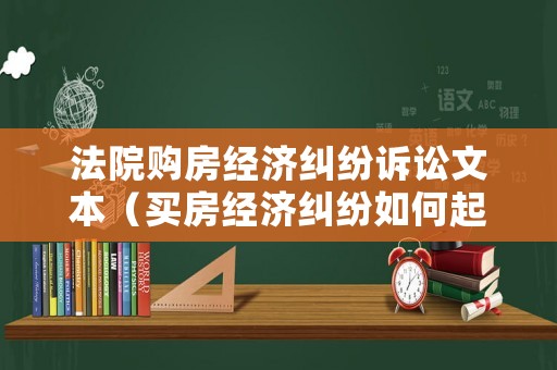 法院購房經濟糾紛訴訟文本（買房經濟糾紛如何起訴）