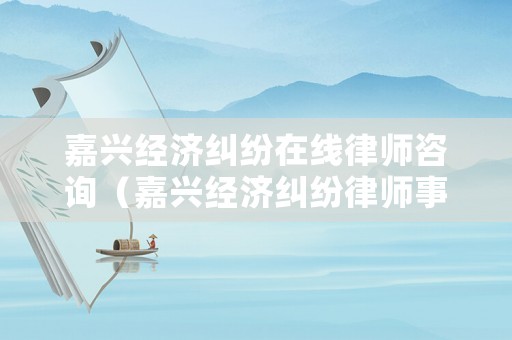 嘉興經(jīng)濟(jì)糾紛在線律師咨詢（嘉興經(jīng)濟(jì)糾紛律師事務(wù)所排名）