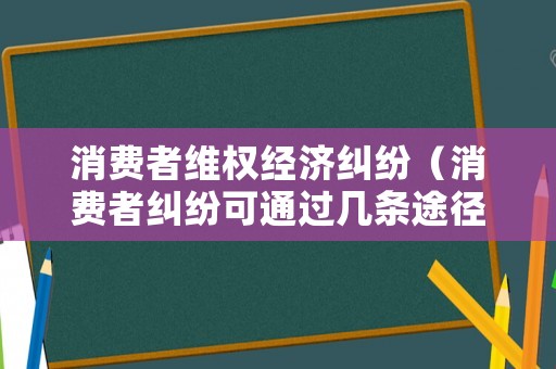消費者維權(quán)經(jīng)濟(jì)糾紛（消費者糾紛可通過幾條途徑解決）