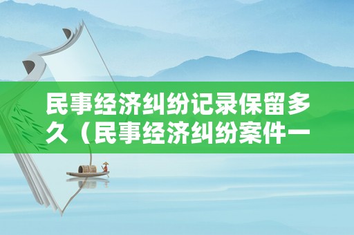 民事經(jīng)濟(jì)糾紛記錄保留多久（民事經(jīng)濟(jì)糾紛案件一般多久立案）